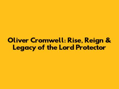 Oliver Cromwell: Rise, Reign & Legacy of the Lord Protector