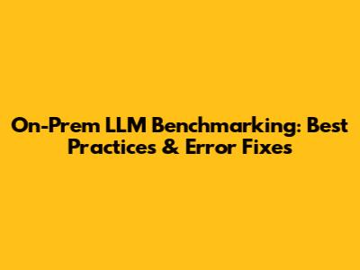 On-Prem LLM Benchmarking: Best Practices & Error Fixes