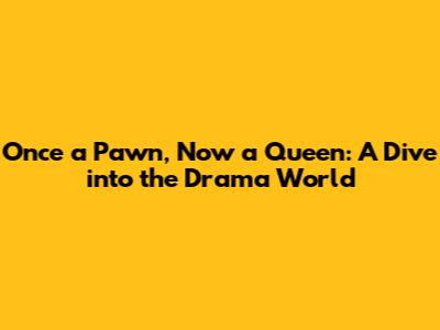 Once a Pawn, Now a Queen: A Dive into the Drama World