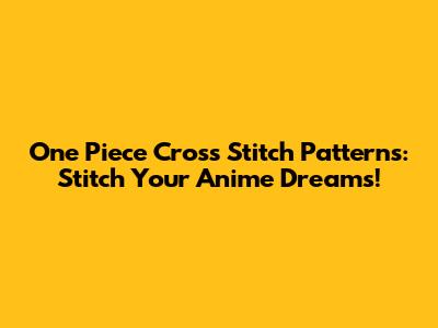 One Piece Cross Stitch Patterns: Stitch Your Anime Dreams!