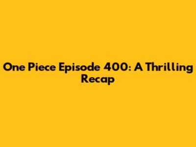 One Piece Episode 400: A Thrilling Recap
