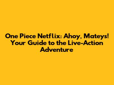 One Piece Netflix: Ahoy, Mateys! Your Guide to the Live-Action Adventure
