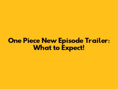 One Piece New Episode Trailer: What to Expect!