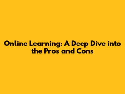 Online Learning: A Deep Dive into the Pros and Cons