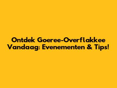 Ontdek Goeree-Overflakkee Vandaag: Evenementen & Tips!