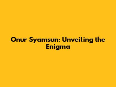 Onur Syamsun: Unveiling the Enigma