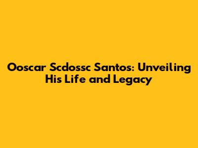 Ooscar Scdossc Santos: Unveiling His Life and Legacy