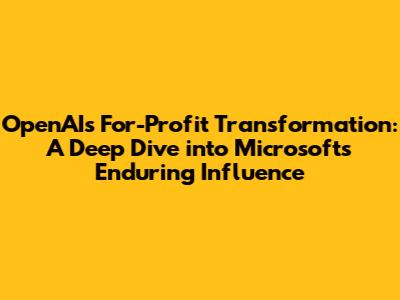 OpenAI's For-Profit Transformation: A Deep Dive into Microsoft's Enduring Influence