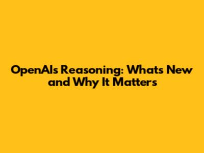 OpenAI's Reasoning: What's New and Why It Matters