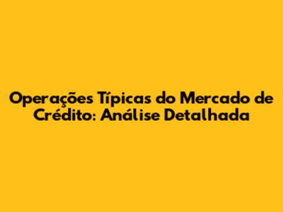 Operações Típicas do Mercado de Crédito: Análise Detalhada