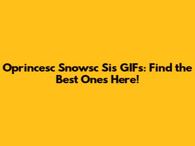 Oprincesc Snowsc Sis GIFs: Find the Best Ones Here!