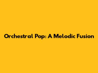 Orchestral Pop: A Melodic Fusion