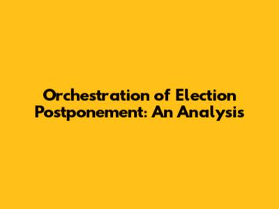 Orchestration of Election Postponement: An Analysis