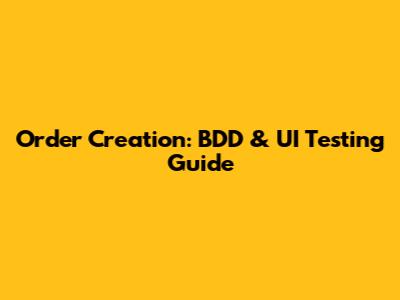 Order Creation: BDD & UI Testing Guide