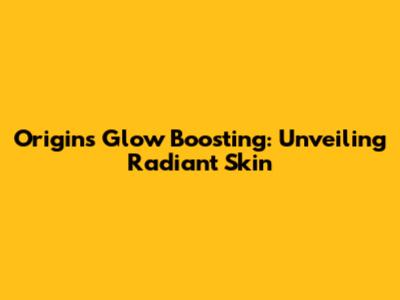 Origins Glow Boosting: Unveiling Radiant Skin