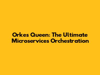 Orkes Queen: The Ultimate Microservices Orchestration