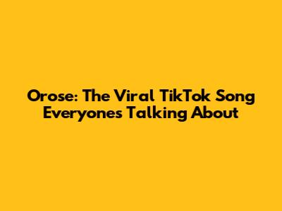 Orose: The Viral TikTok Song Everyone's Talking About