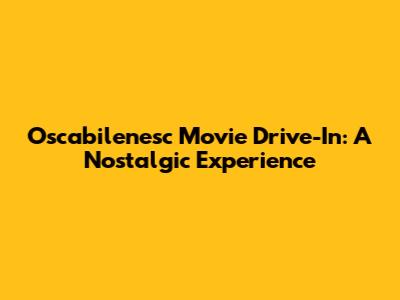 Oscabilenesc Movie Drive-In: A Nostalgic Experience