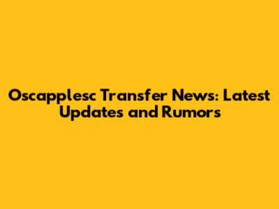 Oscapplesc Transfer News: Latest Updates and Rumors
