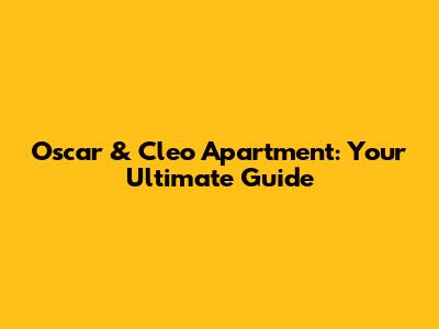 Oscar & Cleo Apartment: Your Ultimate Guide