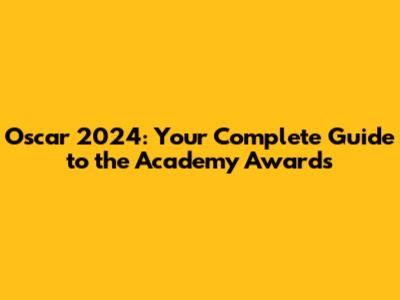 Oscar 2024: Your Complete Guide to the Academy Awards