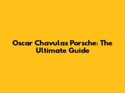 Oscar Chavula's Porsche: The Ultimate Guide
