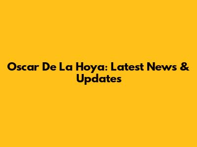 Oscar De La Hoya: Latest News & Updates