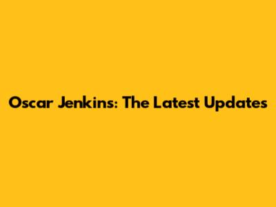 Oscar Jenkins: The Latest Updates