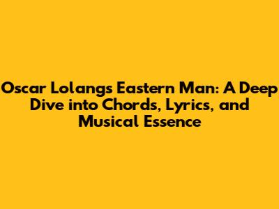 Oscar Lolang's 'Eastern Man': A Deep Dive into Chords, Lyrics, and Musical Essence