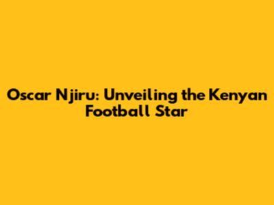 Oscar Njiru: Unveiling the Kenyan Football Star