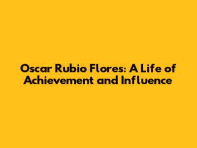 Oscar Rubio Flores: A Life of Achievement and Influence