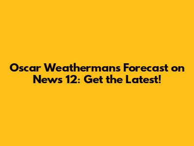 Oscar Weatherman's Forecast on News 12: Get the Latest!