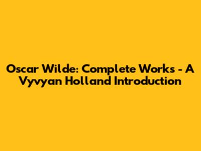 Oscar Wilde: Complete Works - A Vyvyan Holland Introduction