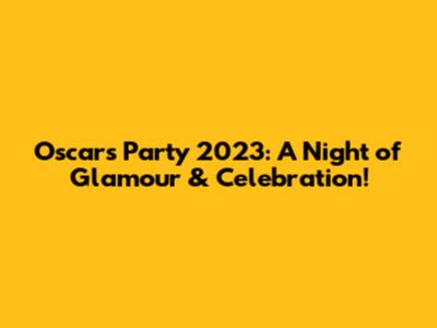 Oscars Party 2023: A Night of Glamour & Celebration!