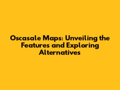 Oscasale Maps: Unveiling the Features and Exploring Alternatives