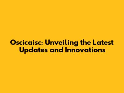 Oscicaisc: Unveiling the Latest Updates and Innovations