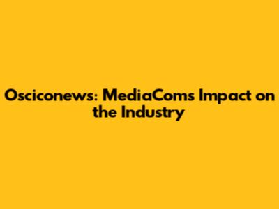 Osciconews: MediaCom's Impact on the Industry
