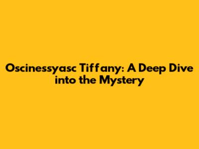 Oscinessyasc Tiffany: A Deep Dive into the Mystery