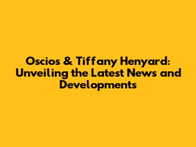 Oscios & Tiffany Henyard: Unveiling the Latest News and Developments