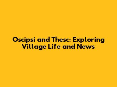 Oscipsi and Thesc: Exploring Village Life and News