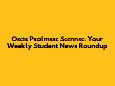 Oscis Psalmssc Sccnnsc: Your Weekly Student News Roundup