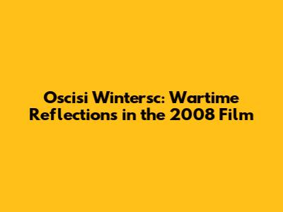 Oscisi Wintersc: Wartime Reflections in the 2008 Film