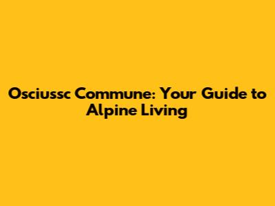 Osciussc Commune: Your Guide to Alpine Living