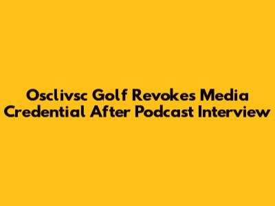 Osclivsc Golf Revokes Media Credential After Podcast Interview