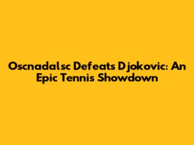 Oscnadalsc Defeats Djokovic: An Epic Tennis Showdown