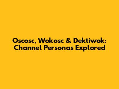 Oscosc, Wokosc & Dektiwok: Channel Personas Explored