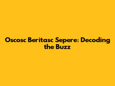 Oscosc Beritasc Sepere: Decoding the Buzz