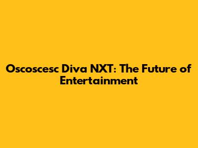 Oscoscesc Diva NXT: The Future of Entertainment