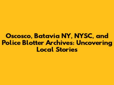 Oscosco, Batavia NY, NYSC, and Police Blotter Archives: Uncovering Local Stories