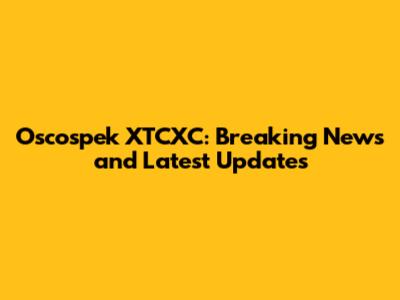 Oscospek XTCXC: Breaking News and Latest Updates